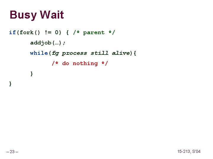 Busy Wait if(fork() != 0) { /* parent */ addjob(…); while(fg process still alive){