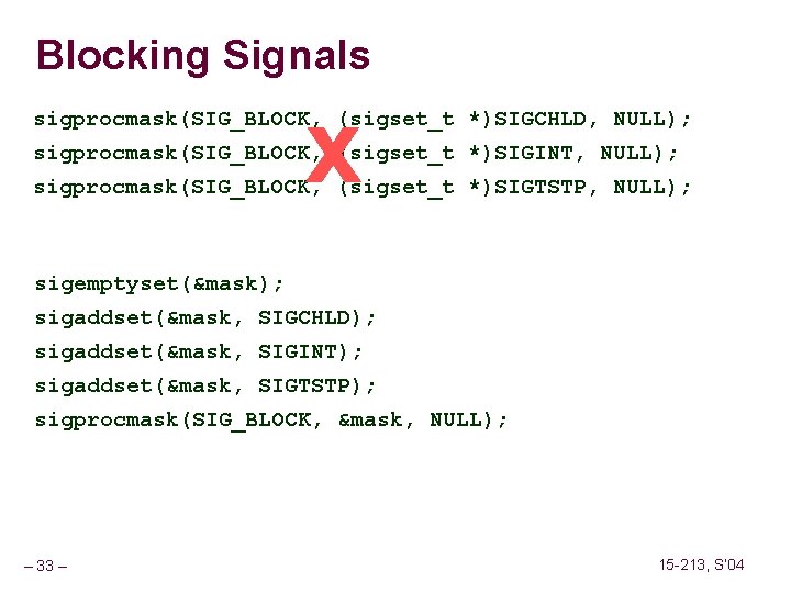 Blocking Signals x sigprocmask(SIG_BLOCK, (sigset_t *)SIGCHLD, NULL); sigprocmask(SIG_BLOCK, (sigset_t *)SIGINT, NULL); sigprocmask(SIG_BLOCK, (sigset_t *)SIGTSTP,