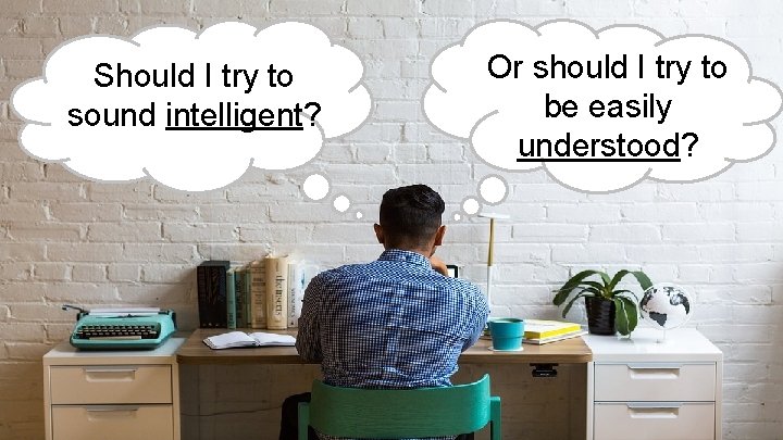 Should I try to sound intelligent? Or should I try to be easily understood? Should I try to sound intelligent? Or should I try to be easily understood?