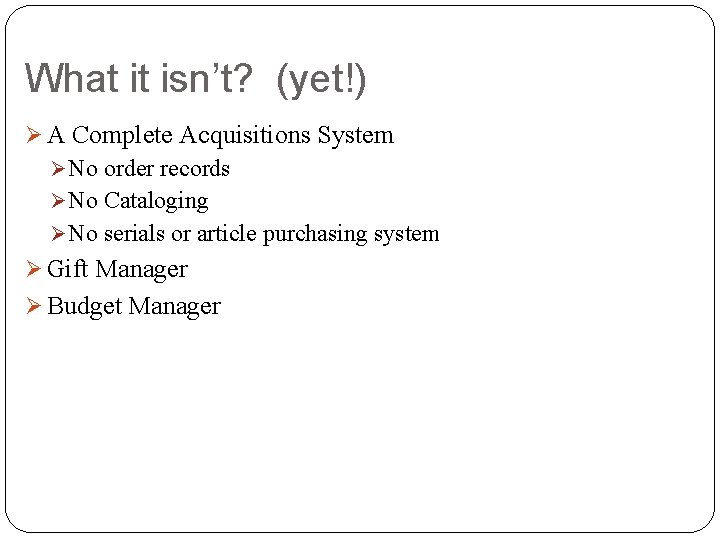 What it isn’t? (yet!) Ø A Complete Acquisitions System Ø No order records Ø