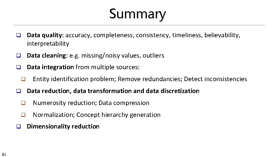 Summary q Data quality: accuracy, completeness, consistency, timeliness, believability, interpretability q Data cleaning: e.