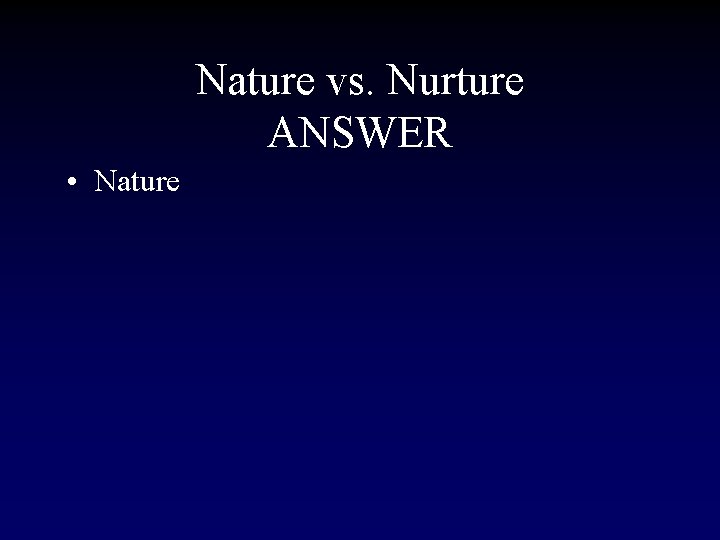 Nature vs. Nurture ANSWER • Nature 