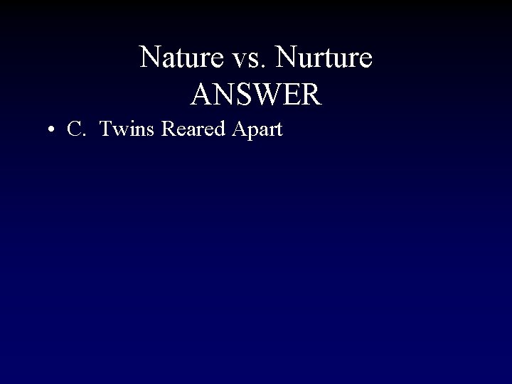 Nature vs. Nurture ANSWER • C. Twins Reared Apart 