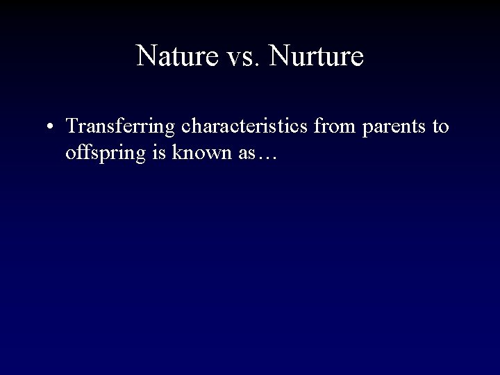 Nature vs. Nurture • Transferring characteristics from parents to offspring is known as… 