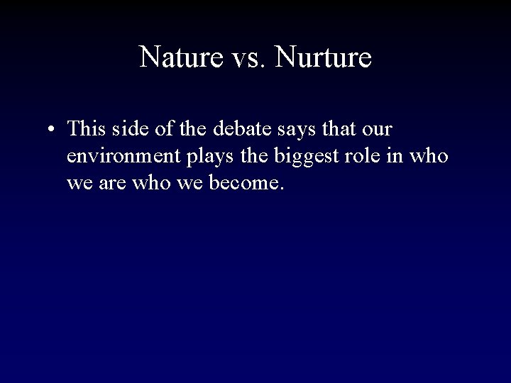 Nature vs. Nurture • This side of the debate says that our environment plays