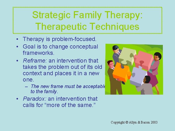 Strategic Family Therapy: Therapeutic Techniques • Therapy is problem-focused. • Goal is to change