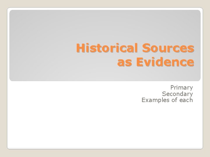 Historical Sources as Evidence Primary Secondary Examples of each 