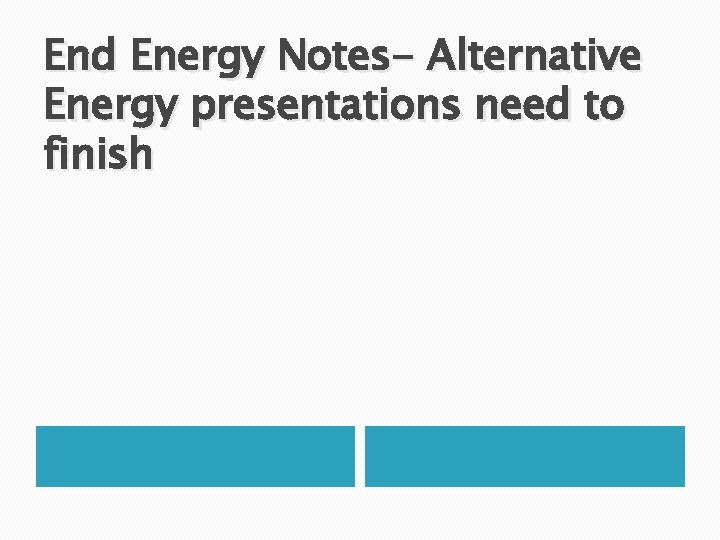 End Energy Notes- Alternative Energy presentations need to finish 