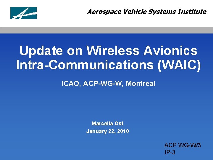 Aerospace Vehicle Systems Institute Update on Wireless Avionics Intra-Communications (WAIC) ICAO, ACP-WG-W, Montreal Marcella