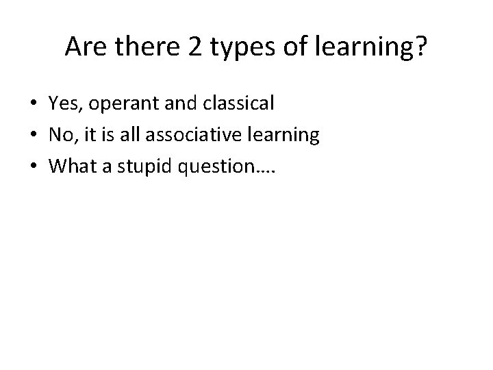Are there 2 types of learning? • Yes, operant and classical • No, it