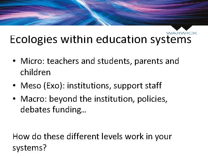 Ecologies within education systems • Micro: teachers and students, parents and children • Meso
