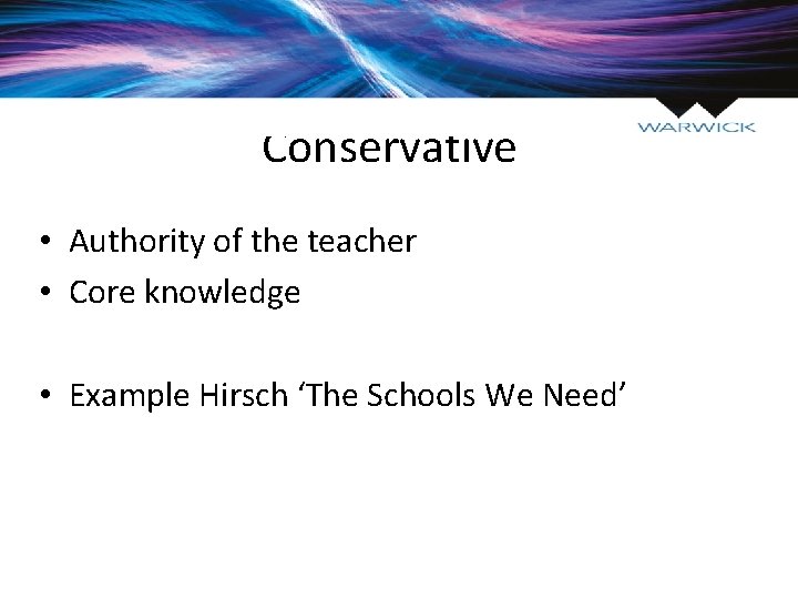 Conservative • Authority of the teacher • Core knowledge • Example Hirsch ‘The Schools