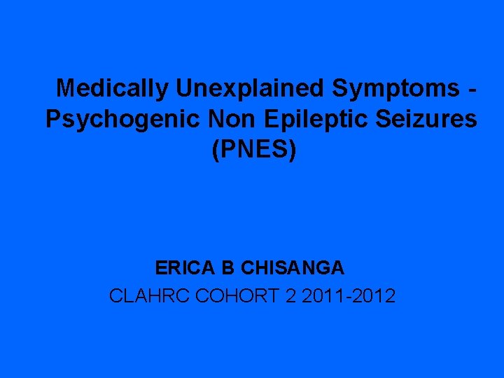 Medically Unexplained Symptoms Psychogenic Non Epileptic Seizures (PNES) ERICA B CHISANGA CLAHRC COHORT 2