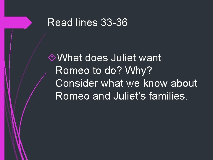 Read lines 33 -36 What does Juliet want Romeo to do? Why? Consider what Read lines 33 -36 What does Juliet want Romeo to do? Why? Consider what