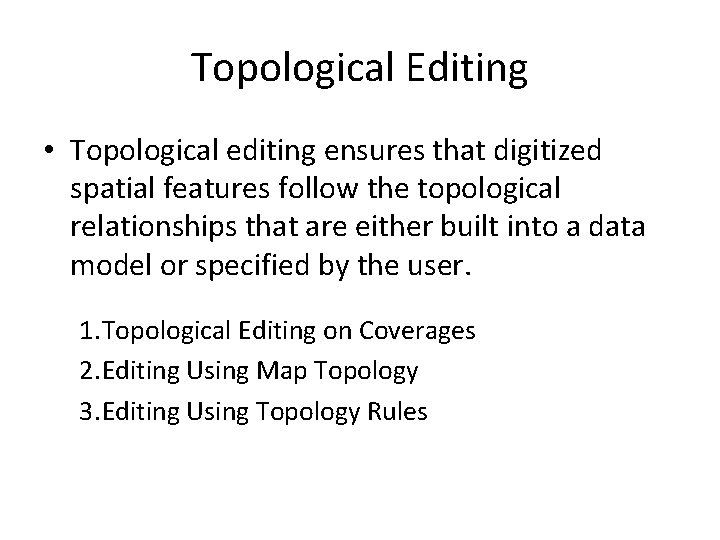 Topological Editing • Topological editing ensures that digitized spatial features follow the topological relationships Topological Editing • Topological editing ensures that digitized spatial features follow the topological relationships