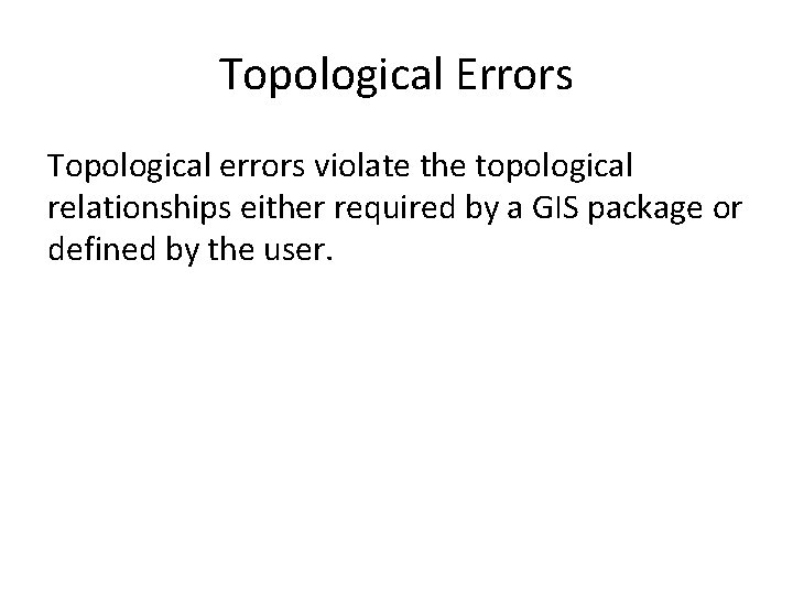 Topological Errors Topological errors violate the topological relationships either required by a GIS package Topological Errors Topological errors violate the topological relationships either required by a GIS package