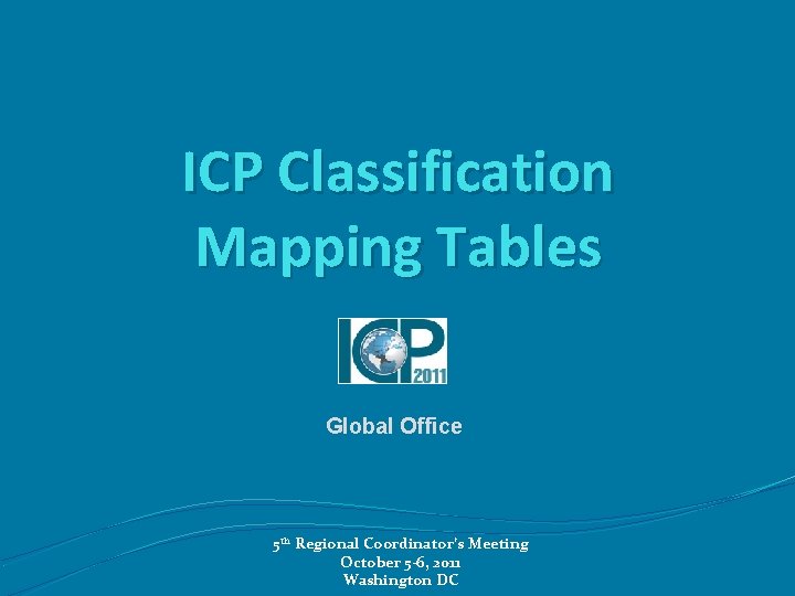 ICP Classification Mapping Tables Global Office 5 th Regional Coordinator’s Meeting October 5 -6,