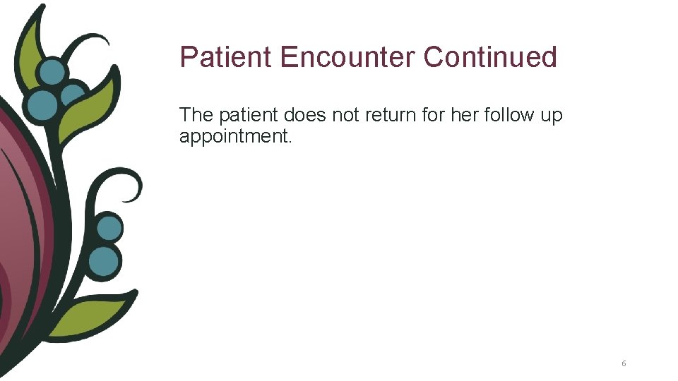Patient Encounter Continued The patient does not return for her follow up appointment. 6