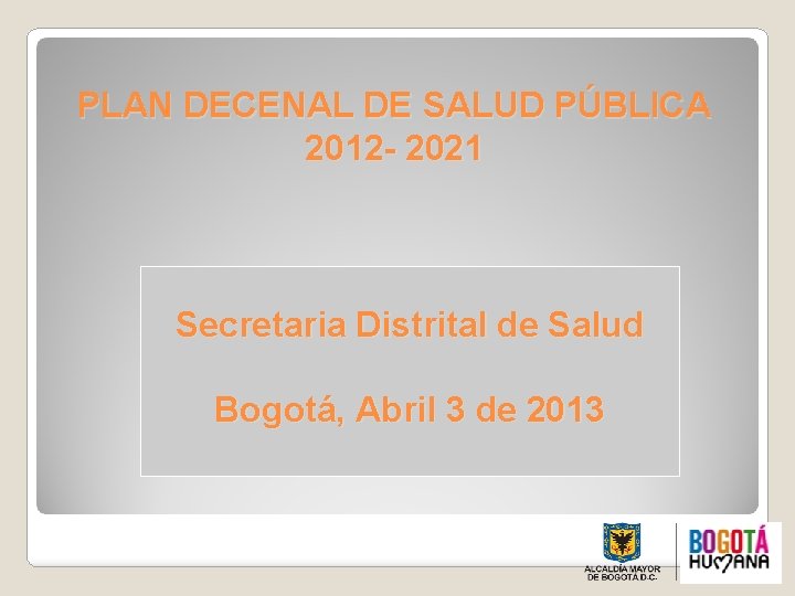 PLAN DECENAL DE SALUD PÚBLICA 2012 - 2021 Secretaria Distrital de Salud Bogotá, Abril