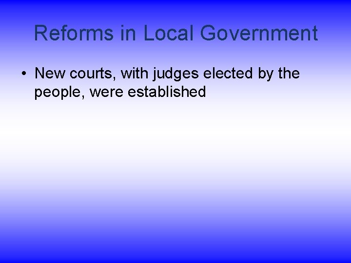 Reforms in Local Government • New courts, with judges elected by the people, were