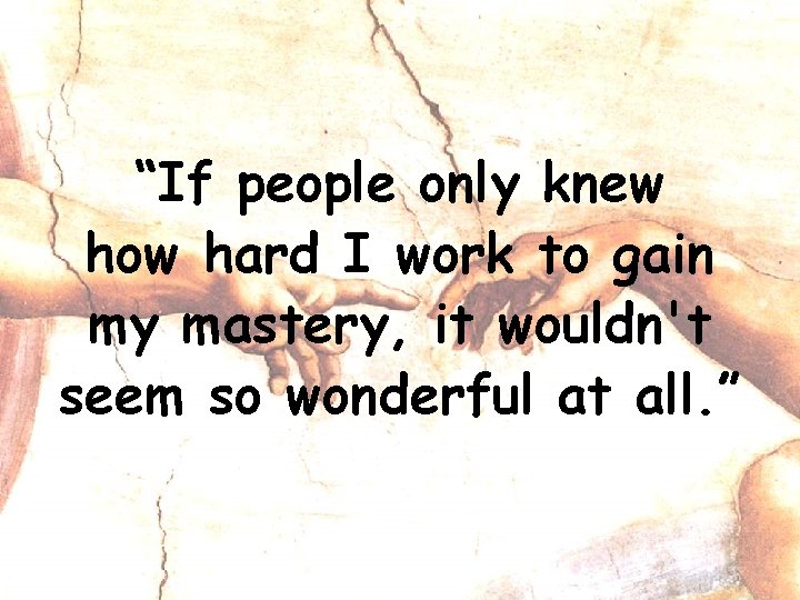 “If people only knew how hard I work to gain my mastery, it wouldn't