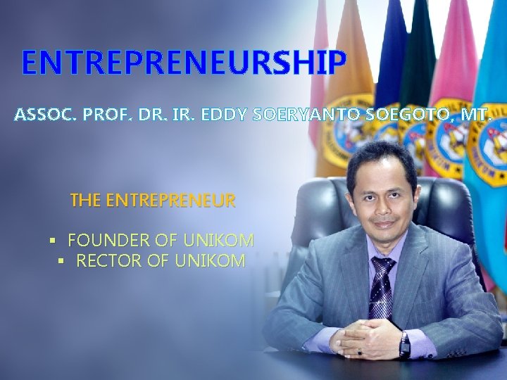 ENTREPRENEURSHIP ASSOC. PROF. DR. IR. EDDY SOERYANTO SOEGOTO, MT. THE ENTREPRENEUR § FOUNDER OF