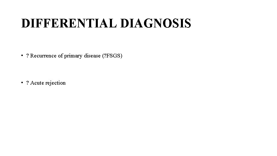 DIFFERENTIAL DIAGNOSIS • ? Recurrence of primary disease (? FSGS) • ? Acute rejection