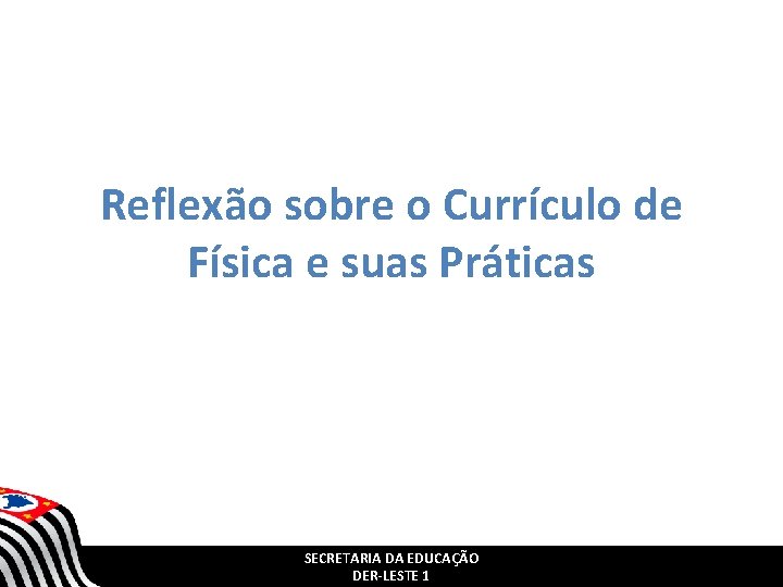 Reflexão sobre o Currículo de Física e suas Práticas SECRETARIA DA EDUCAÇÃO DER-LESTE 1 Reflexão sobre o Currículo de Física e suas Práticas SECRETARIA DA EDUCAÇÃO DER-LESTE 1