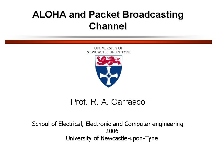 ALOHA and Packet Broadcasting Channel Prof. R. A. Carrasco School of Electrical, Electronic and