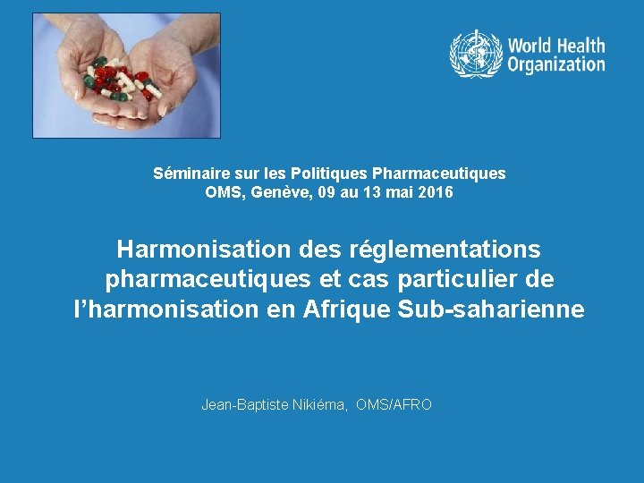 Séminaire sur les Politiques Pharmaceutiques OMS, Genève, 09 au 13 mai 2016 Harmonisation des