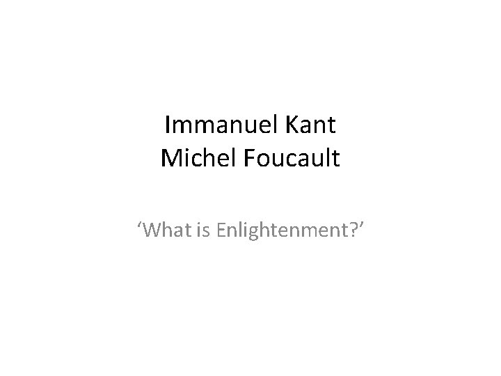 Immanuel Kant Michel Foucault ‘What is Enlightenment? ’ 