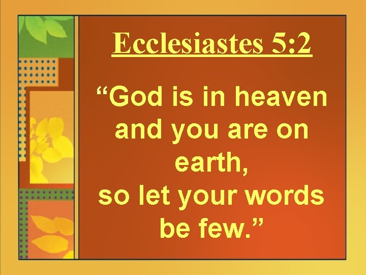 Ecclesiastes 5: 2 “God is in heaven and you are on earth, so let