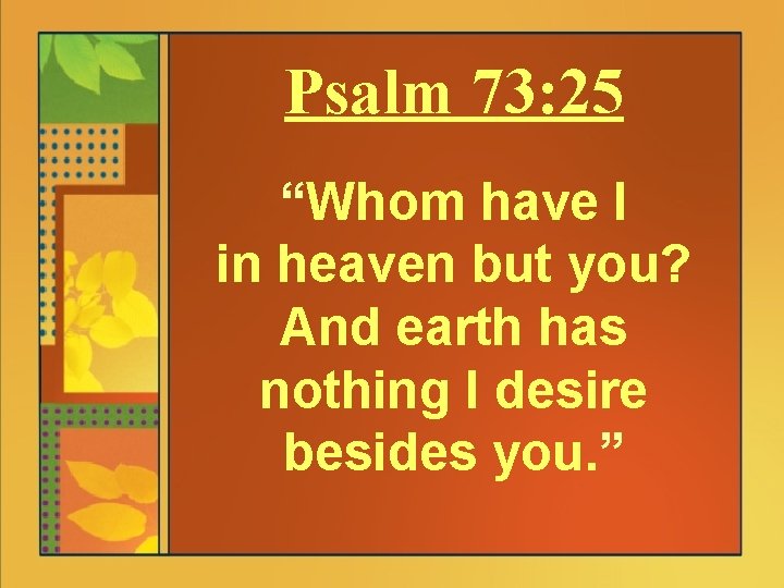 Psalm 73: 25 “Whom have I in heaven but you? And earth has nothing