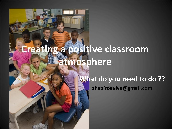 Creating a positive classroom atmosphere What do you need to do ? ? shapiroaviva@gmail.
