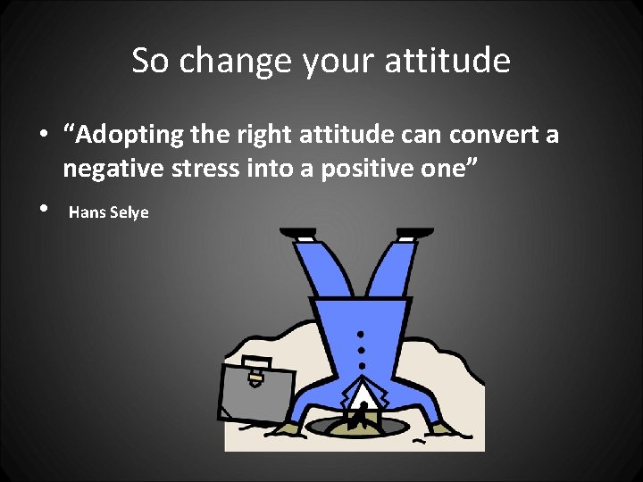 So change your attitude • “Adopting the right attitude can convert a negative stress