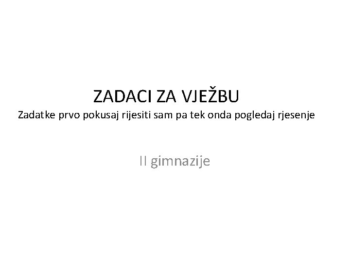 ZADACI ZA VJEŽBU Zadatke prvo pokusaj rijesiti sam pa tek onda pogledaj rjesenje II