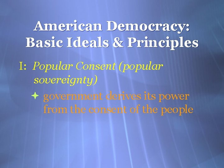 American Democracy: Basic Ideals & Principles I: Popular Consent (popular sovereignty) government derives its