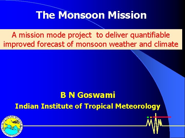 The Monsoon Mission A mission mode project to deliver quantifiable improved forecast of monsoon