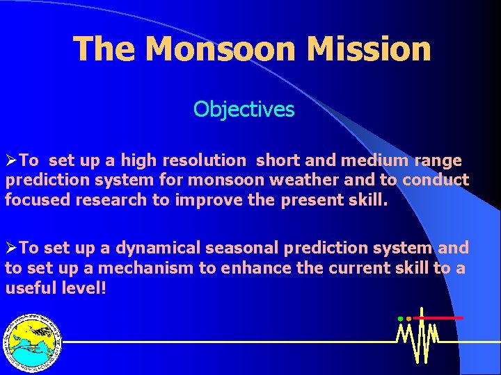 The Monsoon Mission Objectives ØTo set up a high resolution short and medium range