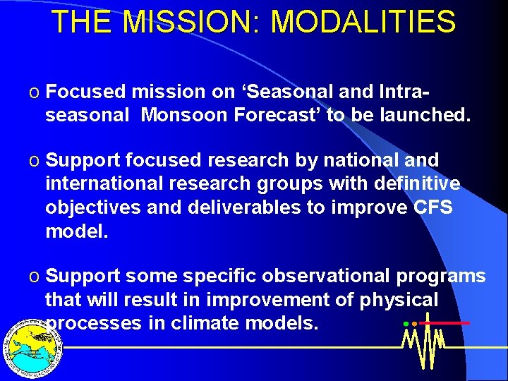 THE MISSION: MODALITIES o Focused mission on ‘Seasonal and Intraseasonal Monsoon Forecast’ to be