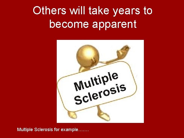Others will take years to become apparent Multiple Sclerosis for example……. 