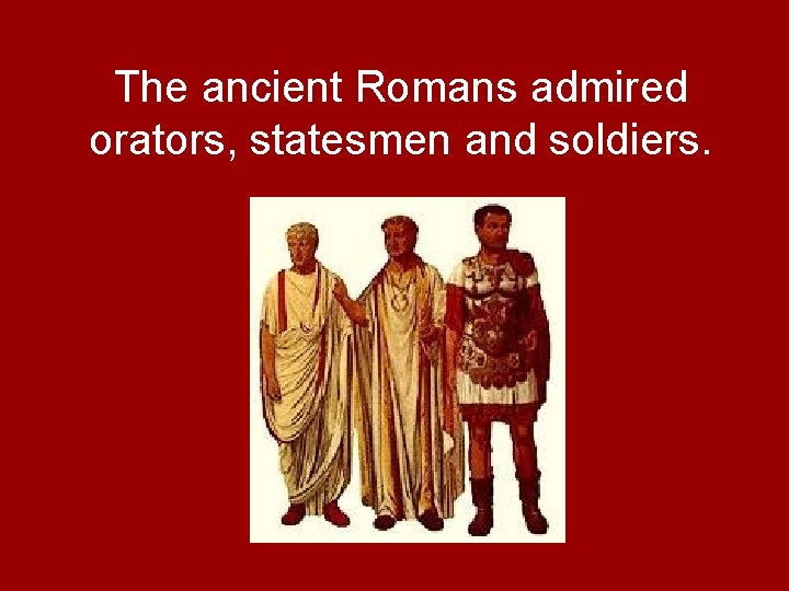 The ancient Romans admired orators, statesmen and soldiers. 