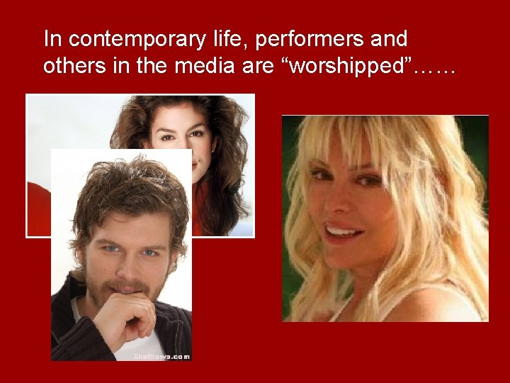 In contemporary life, performers and others in the media are “worshipped”…… 