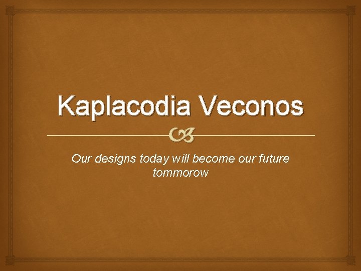 Kaplacodia Veconos Our designs today will become our future tommorow 