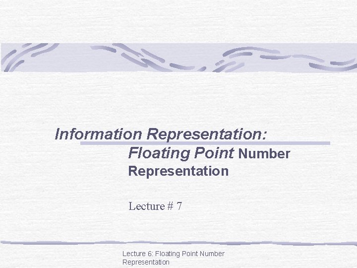 Information Representation: Floating Point Number Representation Lecture # 7 Lecture 6: Floating Point Number