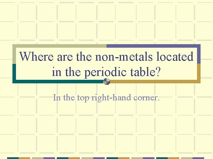 Where are the non-metals located in the periodic table? In the top right-hand corner.