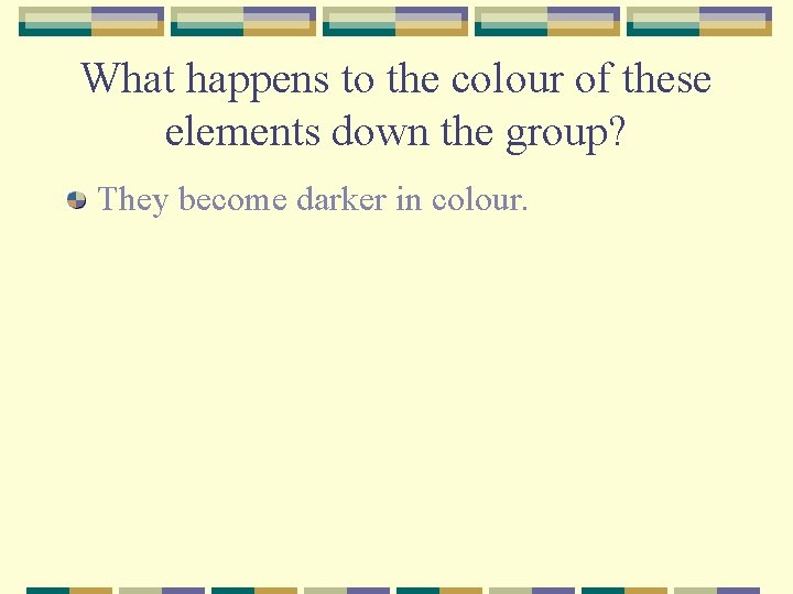 What happens to the colour of these elements down the group? They become darker