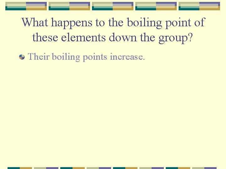 What happens to the boiling point of these elements down the group? Their boiling