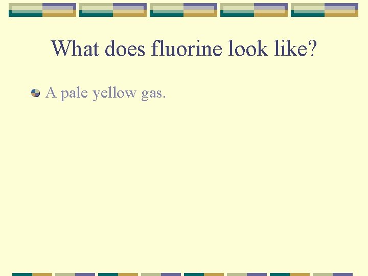 What does fluorine look like? A pale yellow gas. 