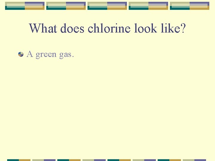 What does chlorine look like? A green gas. 